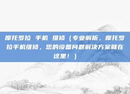 摩托罗拉 手机 维修（专业解析，摩托罗拉手机维修，您的设备问题解决方案就在这里！）