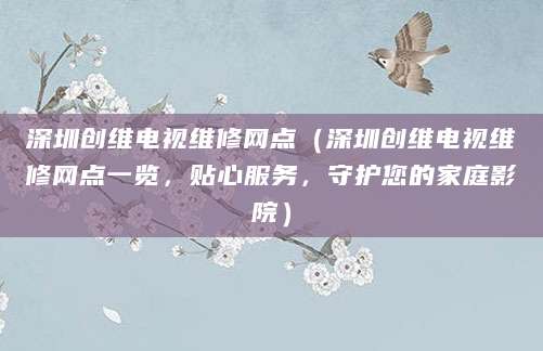 深圳创维电视维修网点（深圳创维电视维修网点一览，贴心服务，守护您的家庭影院）