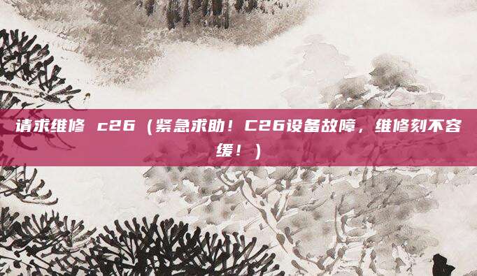 请求维修 c26(紧急求助!C26设备故障,维修刻不容缓!)