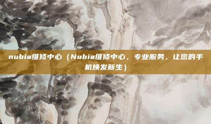 nubia维修中心(Nubia维修中心,专业服务,让您的手机焕发新生)