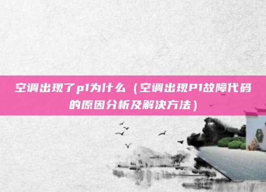 空调出现了p1为什么(空调出现P1故障代码的原因分析及解决方法)