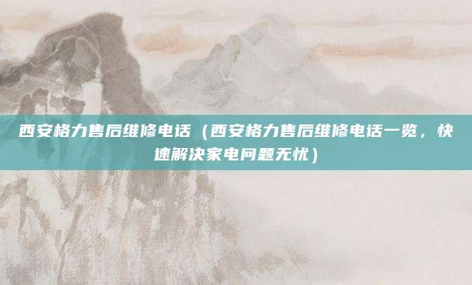 西安格力售后维修电话(西安格力售后维修电话一览,快速解决家电问题无忧)
