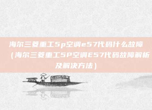 海尔三菱重工5p空调e57代码什么故障（海尔三菱重工5P空调E57代码故障解析及解决方法）