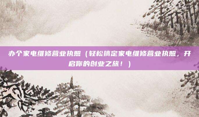 办个家电维修营业执照（轻松搞定家电维修营业执照，开启你的创业之旅！）