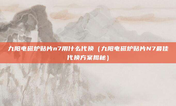 九阳电磁炉贴片n7用什么代换（九阳电磁炉贴片N7最佳代换方案揭秘）
