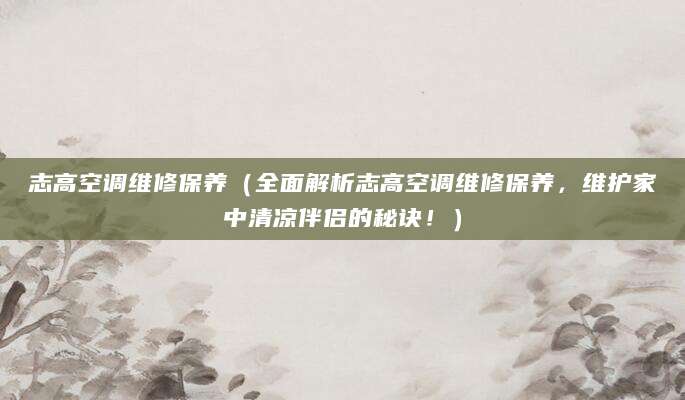 志高空调维修保养（全面解析志高空调维修保养，维护家中清凉伴侣的秘诀！）