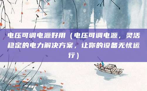 电压可调电源好用（电压可调电源，灵活稳定的电力解决方案，让你的设备无忧运行）
