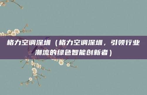 格力空调深圳（格力空调深圳，引领行业潮流的绿色智能创新者）
