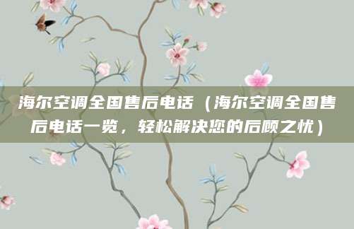 海尔空调全国售后电话（海尔空调全国售后电话一览，轻松解决您的后顾之忧）
