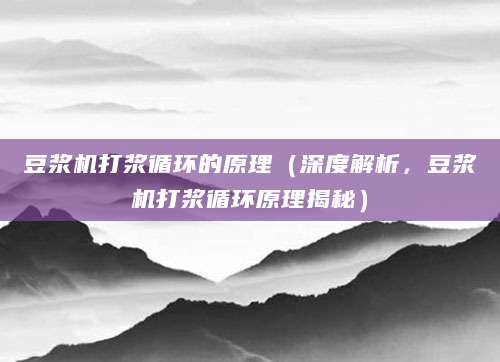 豆浆机打浆循环的原理（深度解析，豆浆机打浆循环原理揭秘）