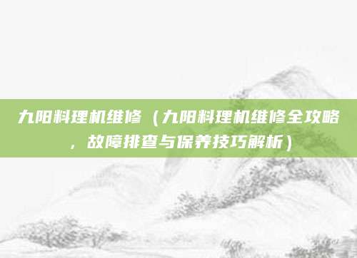 九阳料理机维修（九阳料理机维修全攻略，故障排查与保养技巧解析）