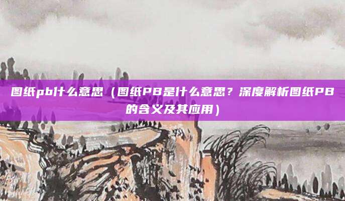 图纸pb什么意思（图纸PB是什么意思？深度解析图纸PB的含义及其应用）