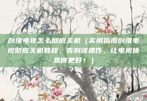 创维电视怎么彻底关机（实用指南创维电视彻底关机教程，告别误操作，让电视休息得更好！）