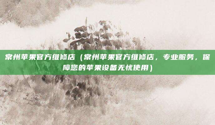 常州苹果官方维修店（常州苹果官方维修店，专业服务，保障您的苹果设备无忧使用）