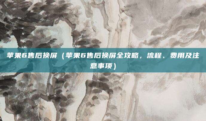苹果6售后换屏（苹果6售后换屏全攻略，流程、费用及注意事项）