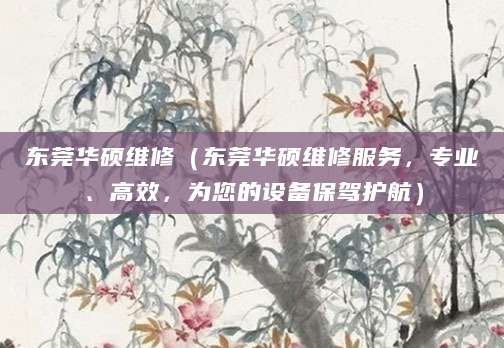 东莞华硕维修（东莞华硕维修服务，专业、高效，为您的设备保驾护航）