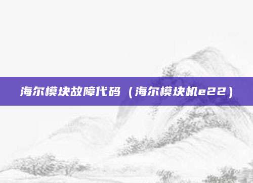海尔模块故障代码（海尔模块机e22）