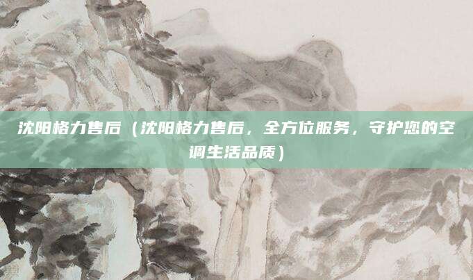 沈阳格力售后（沈阳格力售后，全方位服务，守护您的空调生活品质）