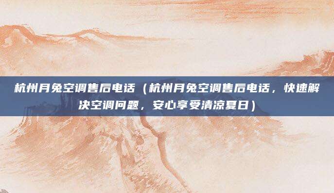 杭州月兔空调售后电话（杭州月兔空调售后电话，快速解决空调问题，安心享受清凉夏日）