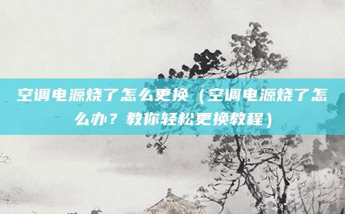 空调电源烧了怎么更换（空调电源烧了怎么办？教你轻松更换教程）
