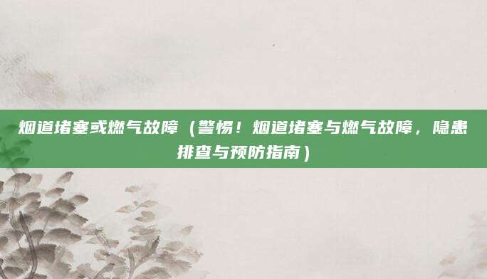 烟道堵塞或燃气故障（警惕！烟道堵塞与燃气故障，隐患排查与预防指南）