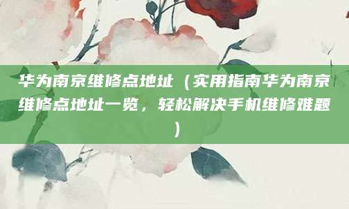 华为南京维修点地址（实用指南华为南京维修点地址一览，轻松解决手机维修难题）