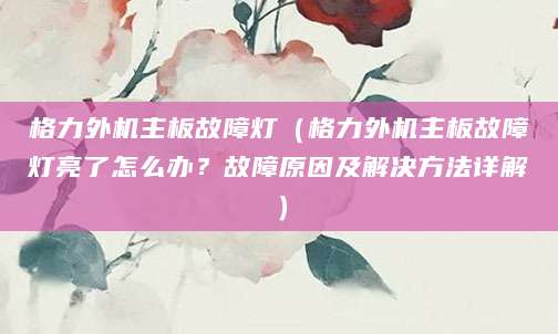 格力外机主板故障灯（格力外机主板故障灯亮了怎么办？故障原因及解决方法详解）