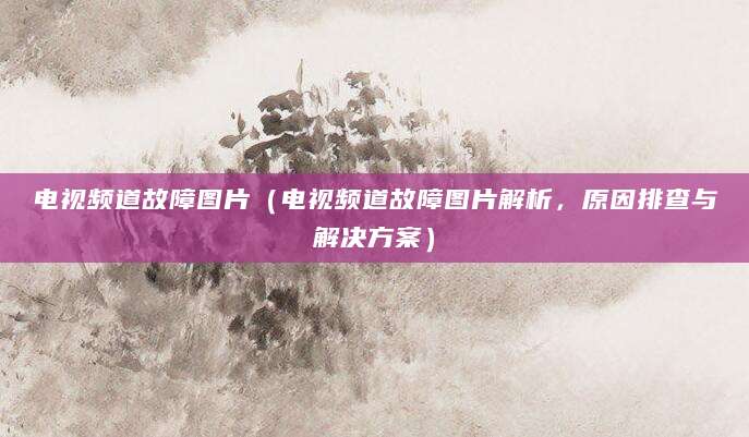 电视频道故障图片（电视频道故障图片解析，原因排查与解决方案）