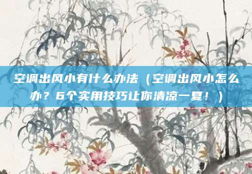 空调出风小有什么办法（空调出风小怎么办？6个实用技巧让你清凉一夏！）