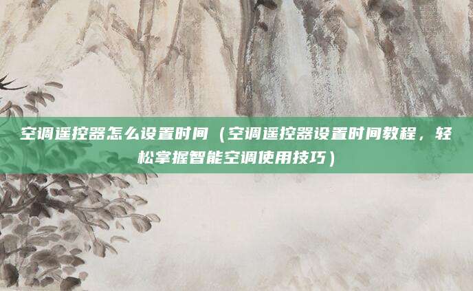空调遥控器怎么设置时间（空调遥控器设置时间教程，轻松掌握智能空调使用技巧）