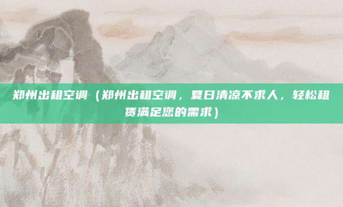 郑州出租空调（郑州出租空调，夏日清凉不求人，轻松租赁满足您的需求）
