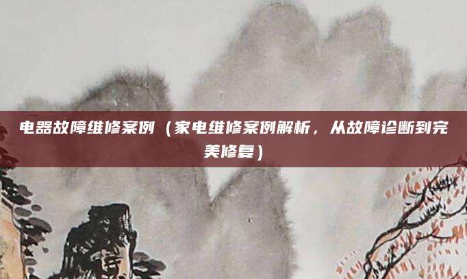 电器故障维修案例（家电维修案例解析，从故障诊断到完美修复）