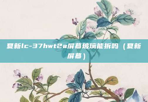 夏新lc-37hwt2a屏幕玻璃能拆吗（夏新 屏幕）