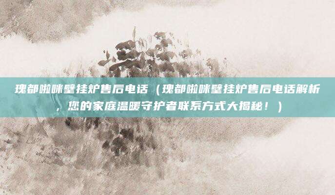 瑰都啦咪壁挂炉售后电话（瑰都啦咪壁挂炉售后电话解析，您的家庭温暖守护者联系方式大揭秘！）