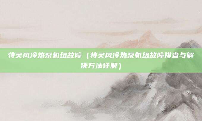特灵风冷热泵机组故障（特灵风冷热泵机组故障排查与解决方法详解）