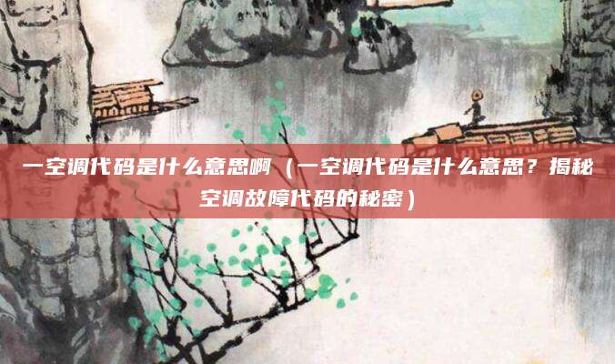 一空调代码是什么意思啊（一空调代码是什么意思？揭秘空调故障代码的秘密）