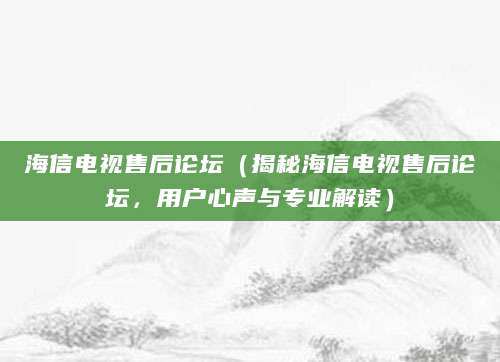 海信电视售后论坛（揭秘海信电视售后论坛，用户心声与专业解读）