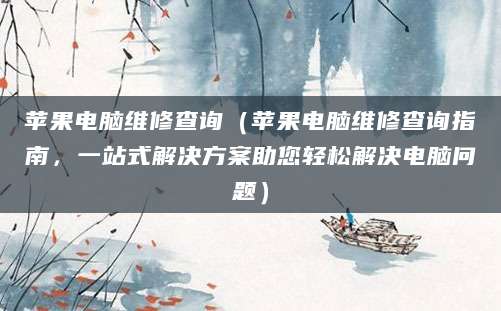 苹果电脑维修查询（苹果电脑维修查询指南，一站式解决方案助您轻松解决电脑问题）