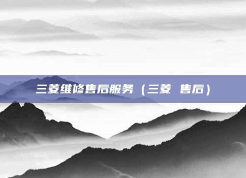 三菱维修售后服务(三菱 售后)