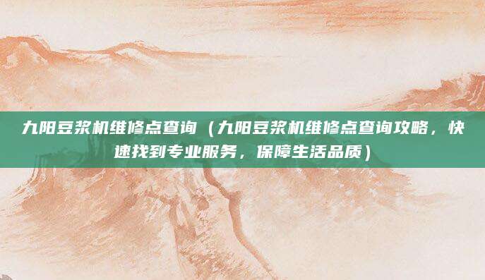 九阳豆浆机维修点查询（九阳豆浆机维修点查询攻略，快速找到专业服务，保障生活品质）
