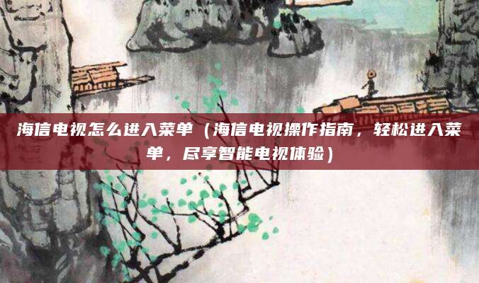海信电视怎么进入菜单（海信电视操作指南，轻松进入菜单，尽享智能电视体验）