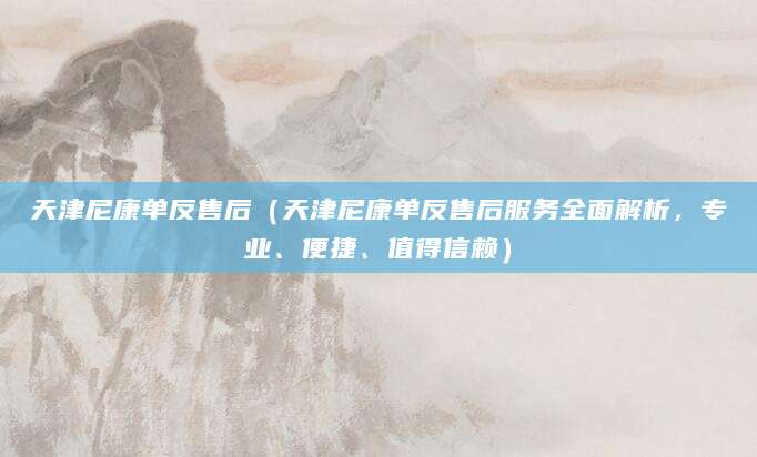 天津尼康单反售后（天津尼康单反售后服务全面解析，专业、便捷、值得信赖）