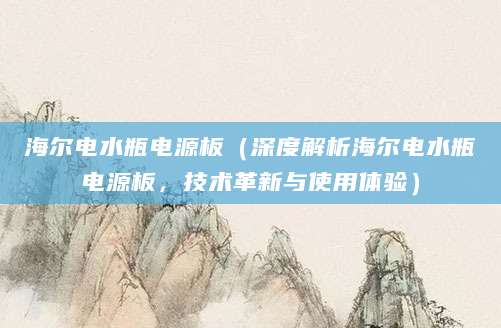 海尔电水瓶电源板（深度解析海尔电水瓶电源板，技术革新与使用体验）