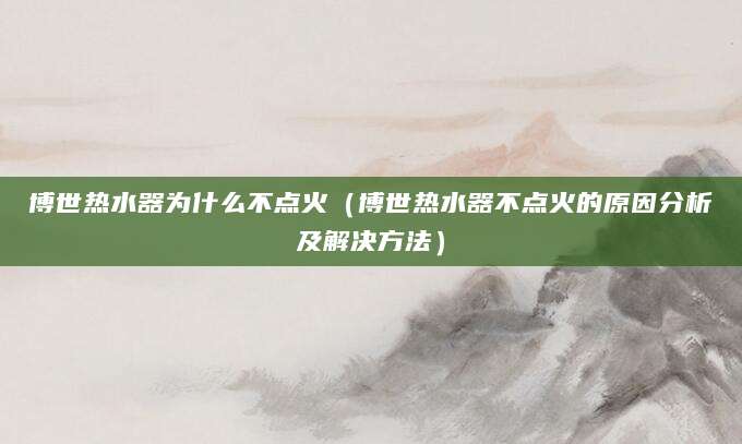 博世热水器为什么不点火（博世热水器不点火的原因分析及解决方法）