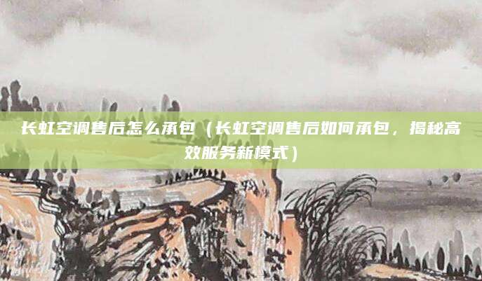 长虹空调售后怎么承包（长虹空调售后如何承包，揭秘高效服务新模式）