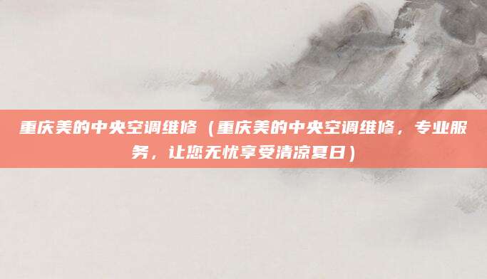 重庆美的中央空调维修（重庆美的中央空调维修，专业服务，让您无忧享受清凉夏日）
