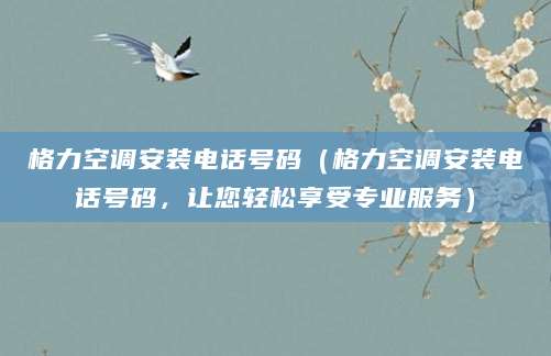 格力空调安装电话号码（格力空调安装电话号码，让您轻松享受专业服务）