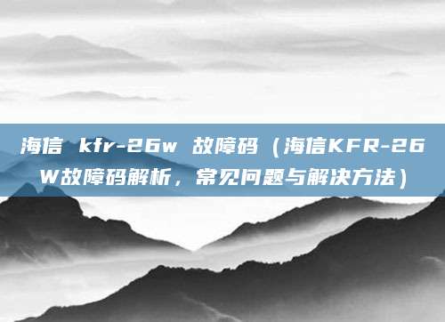 海信 kfr-26w 故障码（海信KFR-26W故障码解析，常见问题与解决方法）