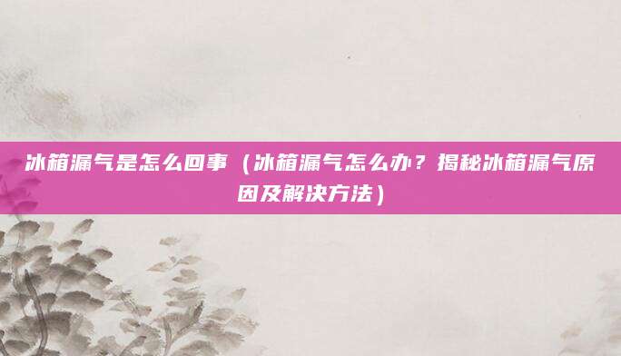 冰箱漏气是怎么回事（冰箱漏气怎么办？揭秘冰箱漏气原因及解决方法）