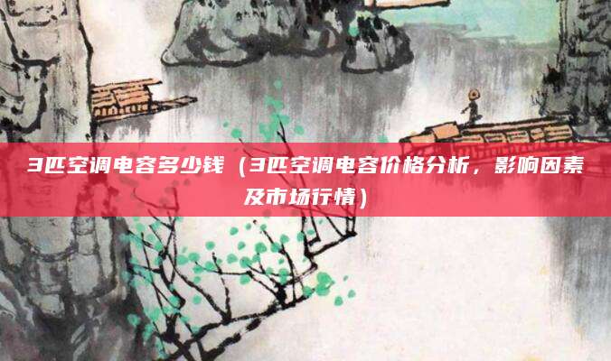 3匹空调电容多少钱（3匹空调电容价格分析，影响因素及市场行情）